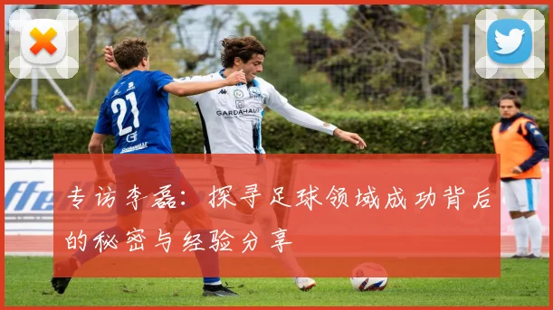 专访李磊：探寻足球领域成功背后的秘密与经验分享