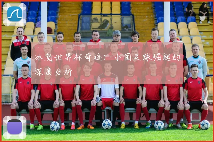 冰岛世界杯奇迹：小国足球崛起的深度分析