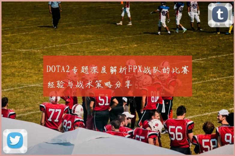 DOTA2专题深度解析FPX战队的比赛经验与战术策略分享