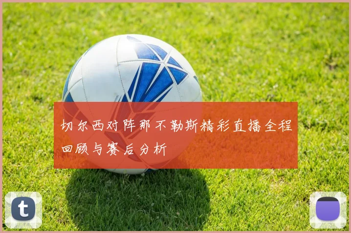 切尔西对阵那不勒斯精彩直播全程回顾与赛后分析