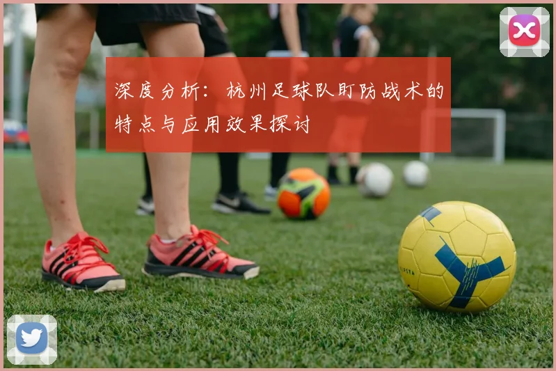 深度分析：杭州足球队盯防战术的特点与应用效果探讨