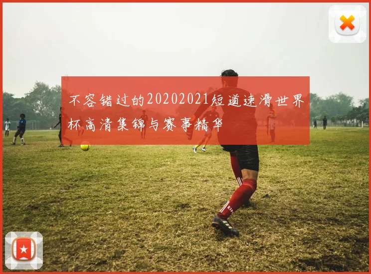 不容错过的20202021短道速滑世界杯高清集锦与赛事精华