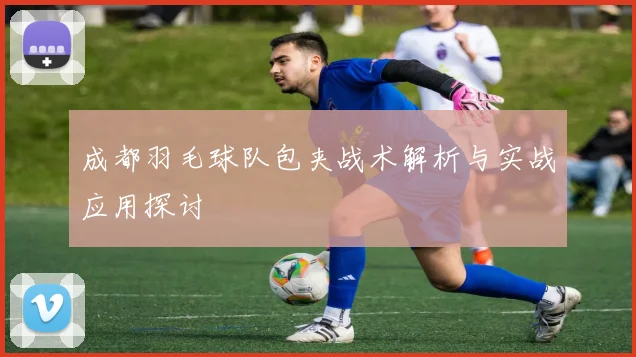 成都羽毛球队包夹战术解析与实战应用探讨