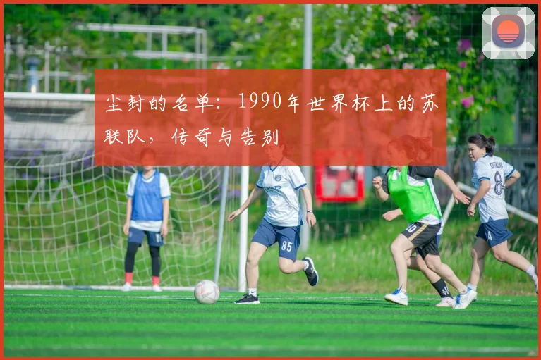 尘封的名单：1990年世界杯上的苏联队，传奇与告别