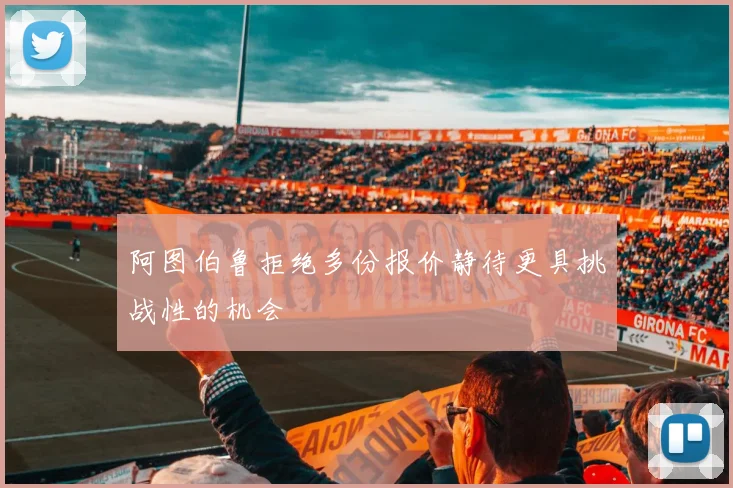 阿图伯鲁拒绝多份报价静待更具挑战性的机会