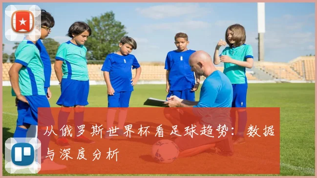 从俄罗斯世界杯看足球趋势：数据与深度分析